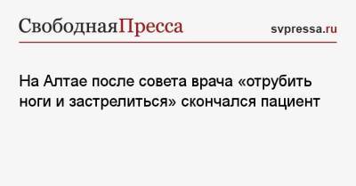 На Алтае после совета врача «отрубить ноги и застрелиться» скончался пациент - svpressa.ru - Барнаул - респ. Алтай