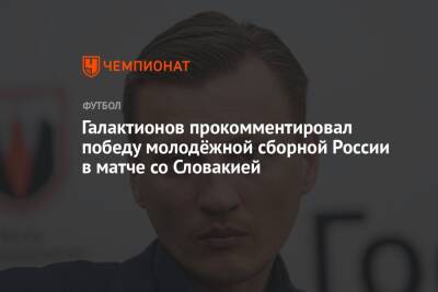 Михаил Галактионов - Галактионов прокомментировал победу молодёжной сборной России в матче со Словакией - championat.com - Россия - Словакия