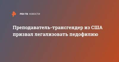 Преподаватель-трансгендер из США призвал легализовать педофилию - ren.tv - США