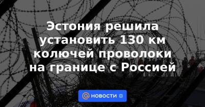 Эстония решила установить 130 км колючей проволоки на границе с Россией - news.mail.ru - Россия - Белоруссия - Эстония - Польша - Литва - Минск