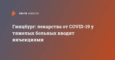 Александр Гинцбург - Гинцбург: лекарства от COVID-19 у тяжелых больных вводят инъекциями - ren.tv - Россия
