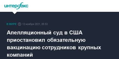 Джо Байден - Апелляционный суд в США приостановил обязательную вакцинацию сотрудников крупных компаний - interfax.ru - Москва - США - New York