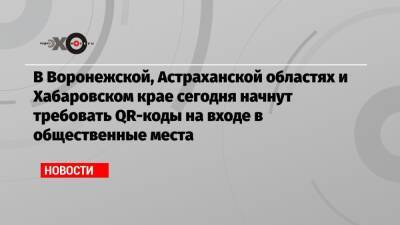 В Воронежской, Астраханской областях и Хабаровском крае сегодня начнут требовать QR-коды на входе в общественные места - echo.msk.ru - Хабаровский край - Воронежская обл. - Астраханская обл.