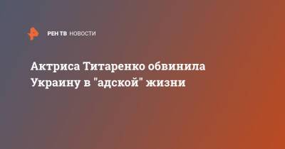 Актриса Титаренко обвинила Украину в "адской" жизни - ren.tv - Россия - Украина