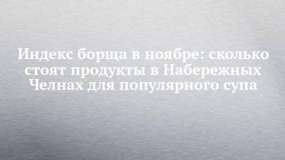 Индекс борща в ноябре: сколько стоят продукты в Набережных Челнах для популярного супа - chelny-izvest.ru - Набережные Челны
