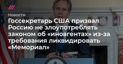 Госсекретарь США призвал Россию не злоупотреблять законом об «иноагентах» из-за требования ликвидировать «Мемориал» - tvrain.ru - Москва - Россия - США