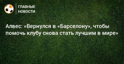 Дани Алвес - Алвес: «Вернулся в «Барселону», чтобы помочь клубу снова стать лучшим в мире» - bombardir.ru