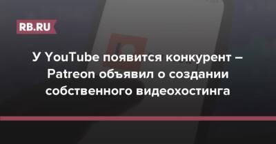 У YouTube появится конкурент – Patreon объявил о создании собственного видеохостинга - rb.ru