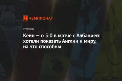 Гарри Кейн - Гарета Саутгейта - Кейн — о 5:0 в матче с Албанией: хотели показать Англии и миру, на что способны - championat.com - Англия - Албания