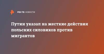 Владимир Путин - Павел Зарубин - Путин указал на жесткие действия польских силовиков против мигрантов - ren.tv - Москва - Россия - Белоруссия - Польша