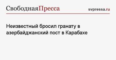 Неизвестный бросил гранату в азербайджанский пост в Карабахе - svpressa.ru - Россия - Турция - Азербайджан - Шуша
