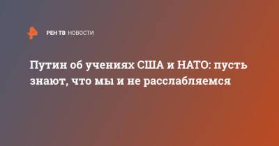 Владимир Зеленский - Владимир Путин - Путин об учениях США и НАТО: пусть знают, что мы и не расслабляемся - ren.tv - Россия - США - Украина - Донбасс