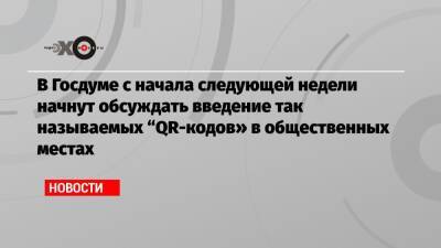 В Госдуме с начала следующей недели начнут обсуждать введение так называемых «QR-кодов» в общественных местах - echo.msk.ru