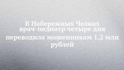 В Набережных Челнах врач-педиатр четыре дня переводила мошенникам 1,2 млн рублей - chelny-izvest.ru - Украина - Набережные Челны - Ставрополье