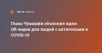 Олег Николаев - Глава Чувашии объяснил идею QR-кодов для людей с антителами к COVID-19 - ren.tv - респ. Чувашия