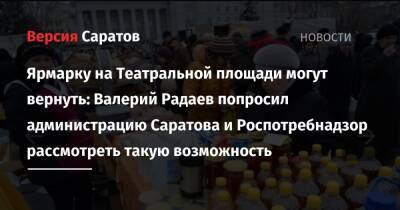 Валерий Радаев - Михаил Исаев - Ярмарку на Театральной площади могут вернуть: Валерий Радаев попросил администрацию Саратова и Роспотребнадзор рассмотреть такую возможность - nversia.ru - Саратов
