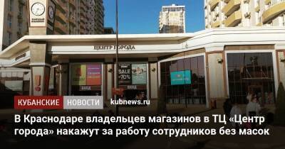 В Краснодаре владельцев магазинов в ТЦ «Центр города» накажут за работу сотрудников без масок - kubnews.ru - Краснодарский край - Краснодар