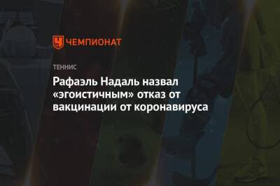 Рафаэль Надаль - Рафаэль Надаль назвал «эгоистичным» отказ от вакцинации от коронавируса - championat.com - Испания