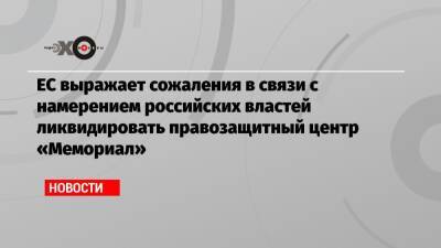 ЕС выражает сожаления в связи с намерением российских властей ликвидировать правозащитный центр «Мемориал» - echo.msk.ru - Россия