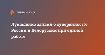 Александр Лукашенко - Игорь Коротченко - Лукашенко заявил о суверенности России и Белоруссии при единой работе - ren.tv - Россия - Белоруссия