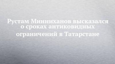 Рустам Минниханов - Рустам Минниханов высказался о сроках антиковидных ограничений в Татарстане - chelny-izvest.ru - респ. Татарстан