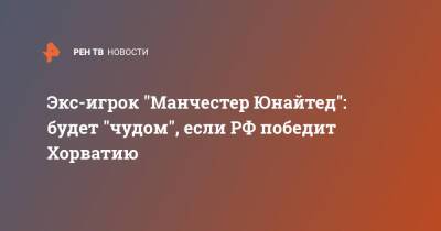 Андрей Канчельскис - Экс-игрок "Манчестер Юнайтед": будет "чудом", если РФ победит Хорватию - ren.tv - Россия - Хорватия