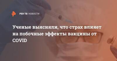 Ученые выясняли, что страх влияет на побочные эффекты вакцины от COVID - ren.tv