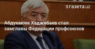 Абдухаким Хаджибаев стал замглавы Федерации профсоюзов - gazeta.uz - Узбекистан - Ташкент