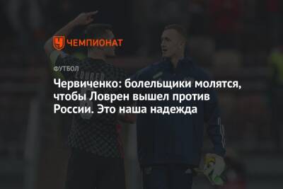 Андрей Червиченко - Червиченко: болельщики молятся, чтобы Ловрен вышел против России. Это наша надежда - championat.com - Россия - Хорватия - Кипр