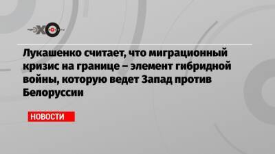 Александр Лукашенко - Алексей Венедиктов - Лукашенко считает, что миграционный кризис на границе – элемент гибридной войны, которую ведет Запад против Белоруссии - echo.msk.ru - Москва - Россия - Белоруссия - Польша