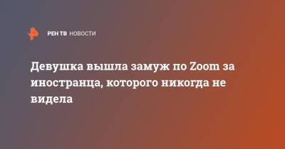 Девушка вышла замуж по Zoom за иностранца, которого никогда не видела - ren.tv - США - Англия - Великобритания
