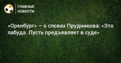 «Оренбург» – о словах Прудникова: «Это лабуда. Пусть предъявляет в суде» - bombardir.ru - Оренбург