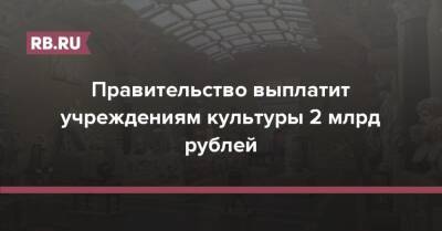 Михаил Мишустин - Правительство выплатит учреждениям культуры 2 млрд рублей - rb.ru - Москва - Россия
