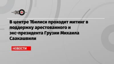 Михаил Саакашвили - В центре Тбилиси проходит митинг в поддержку арестованного и экс-президента Грузии Михаила Саакашвили - echo.msk.ru - Грузия - Тбилиси