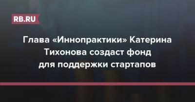Екатерина Тихонова - Глава «Иннопрактики» Катерина Тихонова создаст фонд для поддержки стартапов - rb.ru