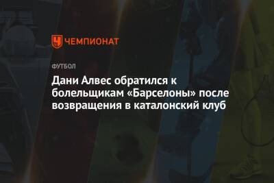 Дани Алвес - Дани Алвес обратился к болельщикам «Барселоны» после возвращения в каталонский клуб - championat.com - Сан-Паулу