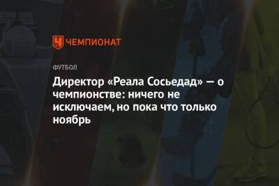 Директор «Реала Сосьедад» — о чемпионстве: ничего не исключаем, но пока что только ноябрь - championat.com - Испания