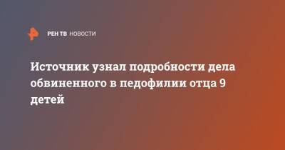 Источник узнал подробности дела обвиненного в педофилии отца 9 детей - ren.tv - Ленинградская обл. - Сланцы