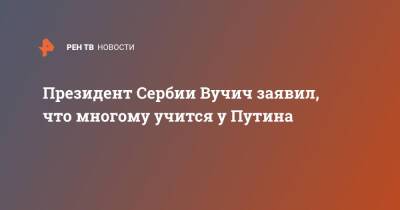Владимир Путин - Александр Вучич - Президент Сербии Вучич заявил, что многому учится у Путина - ren.tv - Россия - Сербия