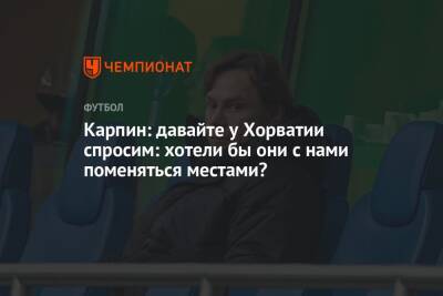 Валерий Карпин - Карпин: давайте у Хорватии спросим: хотели бы они с нами поменяться местами? - championat.com - Москва - Россия - Хорватия