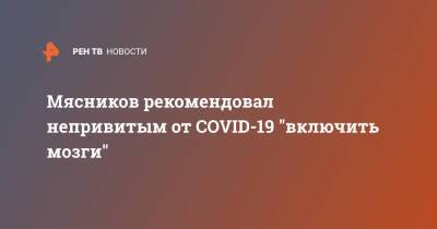 Александр Мясников - Мясников рекомендовал непривитым от COVID-19 "включить мозги" - ren.tv - Москва - Россия