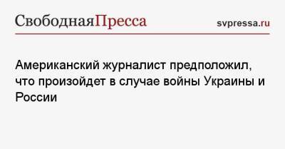 Американский журналист предположил, что произойдет в случае войны Украины и России - svpressa.ru - Россия - США - Украина