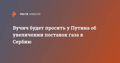 Владимир Путин - Александр Вучич - Александар Вучич - Вучич будет просить у Путина об увеличении поставок газа в Сербию - ren.tv - Россия - Сербия