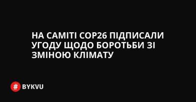 На саміті COP26 підписали угоду щодо боротьби зі зміною клімату - bykvu.com - Украина