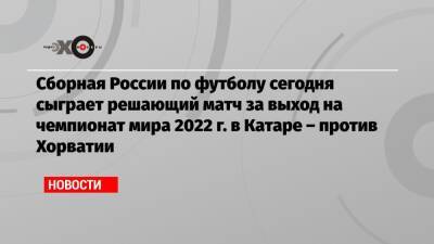 Валерий Карпин - Сборная России по футболу сегодня сыграет решающий матч за выход на чемпионат мира 2022 г. в Катаре – против Хорватии - echo.msk.ru - Россия - Хорватия - Катар