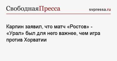 Валерий Карпин - Карпин заявил, что матч «Ростов» — «Урал» был для него важнее, чем игра против Хорватии - svpressa.ru - Россия - Хорватия