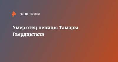 Тамара Гвердцители - Умер отец певицы Тамары Гвердцители - ren.tv - Россия