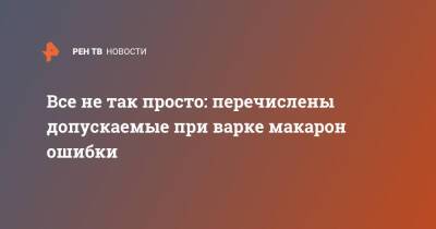 Все не так просто: перечислены допускаемые при варке макарон ошибки - ren.tv