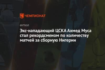 Экс-нападающий ЦСКА Ахмед Муса стал рекордсменом по количеству матчей за сборную Нигерии - championat.com - Москва - Нигерия - Либерия