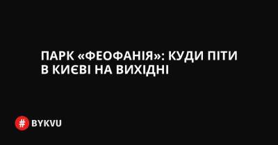 Парк «Феофанія»: куди піти в Києві на вихідні - bykvu.com - Украина